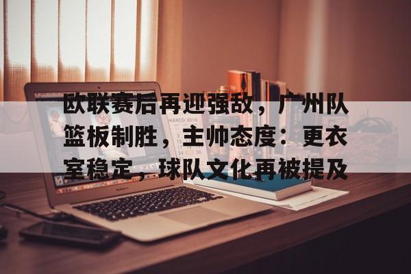 包含欧联赛后再迎强敌,广州队篮板制胜,主帅态度:更衣室稳定,球队文化再被提及的词条 包含欧联赛后再迎强敌,广州队篮板制胜,主帅态度:更衣室稳定,球队文化再被提及的词条