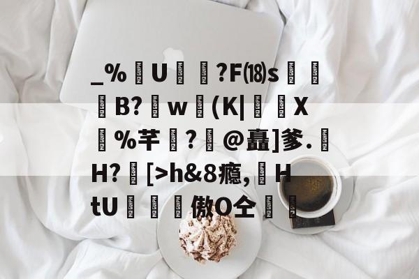 开云-包含_%U?F⒅s贊B?肐w(K|X鼝%芊?@矗]爹.H?[>h&amp;8瘾,苭HtU罶窔謗傲О仝黵的词条